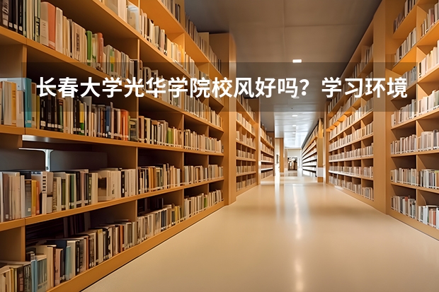 长春大学光华学院校风好吗？学习环境怎么样？师资力量如何？急求！！！！！