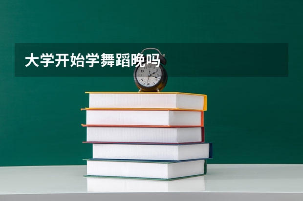 大学开始学舞蹈晚吗