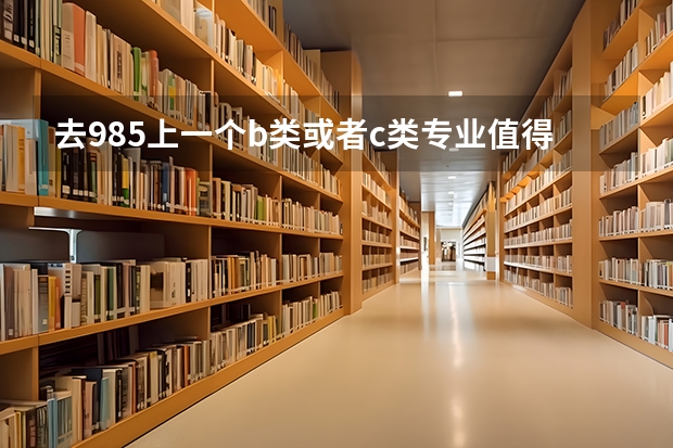 去985上一个b类或者c类专业值得吗