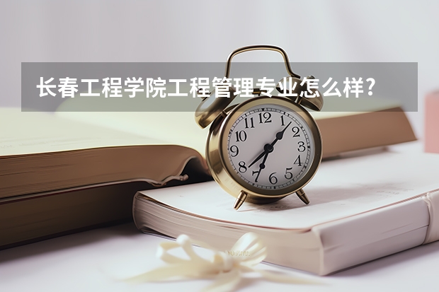 长春工程学院工程管理专业怎么样?