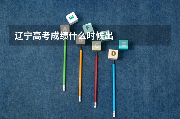 辽宁高考成绩什么时候出