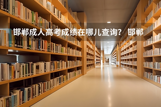 邯郸成人高考成绩在哪儿查询？ 邯郸普通高考报名时间（邯郸高考报名）