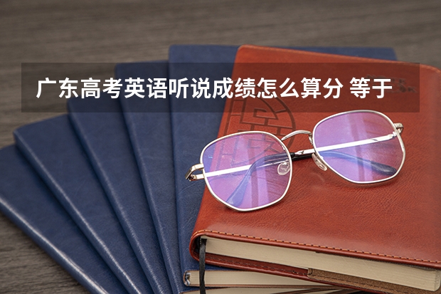 广东高考英语听说成绩怎么算分 等于外语口试成绩吗