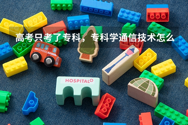 高考只考了专科，专科学通信技术怎么样？物理特差，有关系吗？