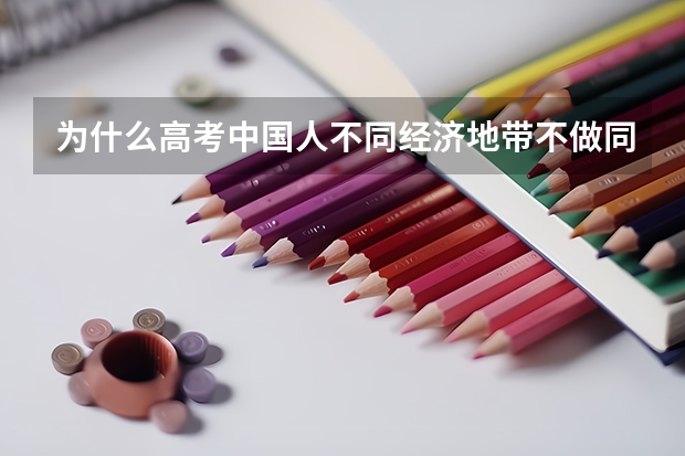 为什么高考中国人不同经济地带不做同一张卷子，还要有什么省入取人数划分，不能一视同仁呢