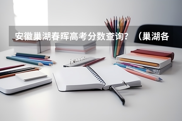 安徽巢湖春晖高考分数查询？（巢湖各学校高考达本情况）