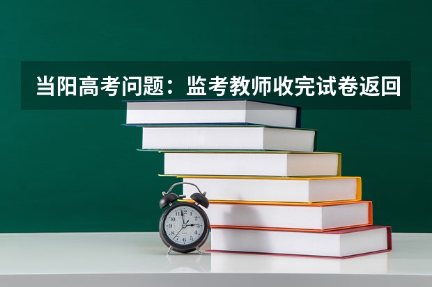 当阳高考问题：监考教师收完试卷返回考点办公室途中考生家长行凶该如何处置？ 亲属高考能作为工作人员？