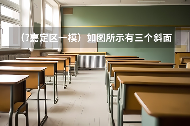 (?嘉定区一模)如图所示有三个斜面1、2、3,斜面1与2底边相同,斜面2和3高度相同,同一物体与三个斜 (?嘉定区一模)如图,在△ABC中,BD平分∠ABC交AC于点D,DE∥BC交AB于点E,DE=4,BC=6,AD=5.求DC