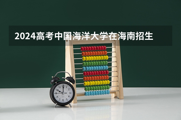 2024高考中国海洋大学在海南招生计划