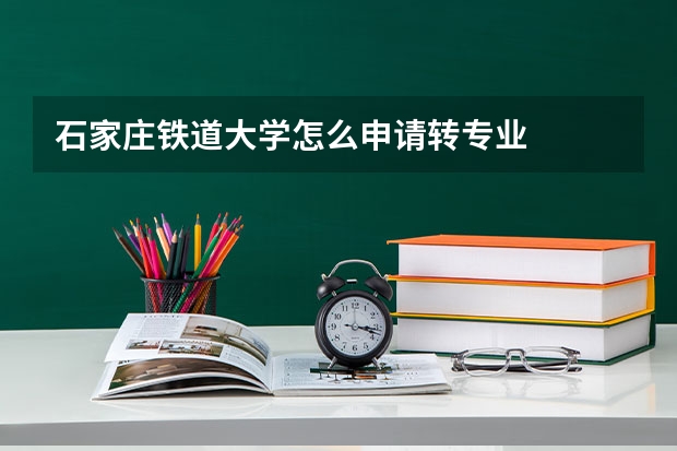 石家庄铁道大学怎么申请转专业