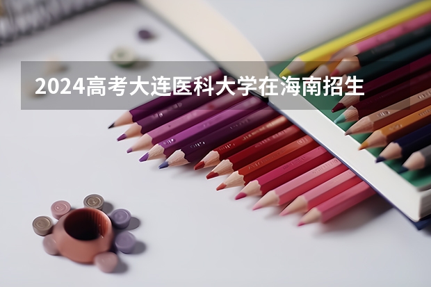 2024高考大连医科大学在海南招生计划