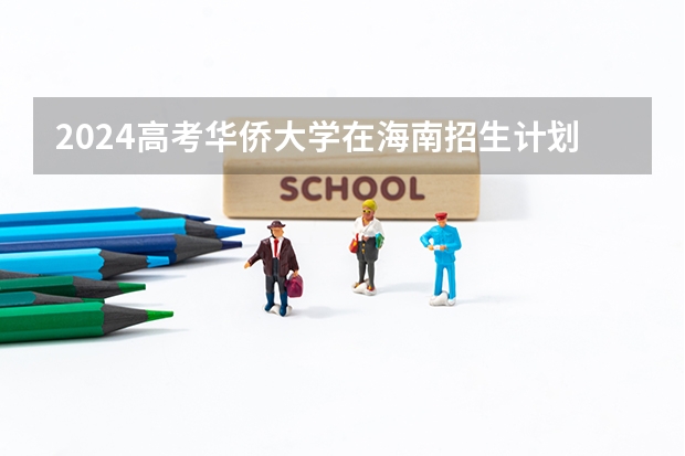 2024高考华侨大学在海南招生计划