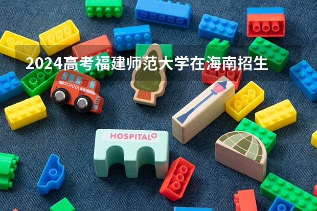 2024高考福建师范大学在海南招生计划