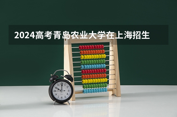 2024高考青岛农业大学在上海招生计划