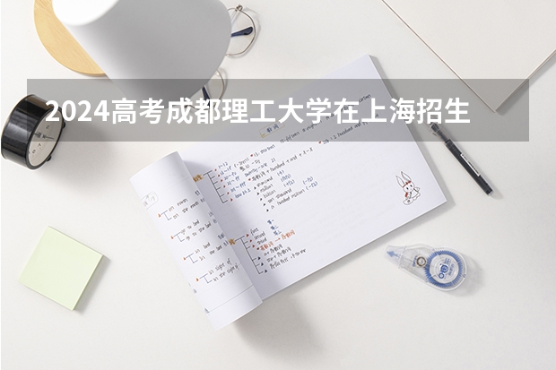 2024高考成都理工大学在上海招生计划