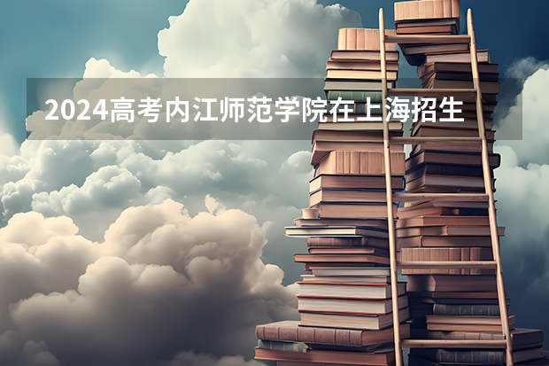 2024高考内江师范学院在上海招生计划