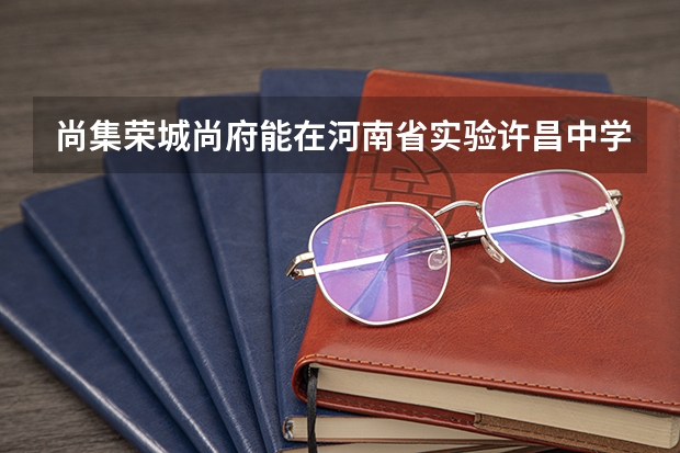 尚集荣城尚府能在河南省实验许昌中学上学吗
