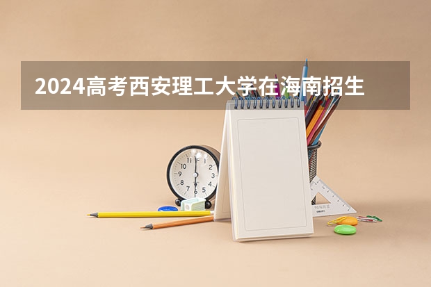 2024高考西安理工大学在海南招生计划