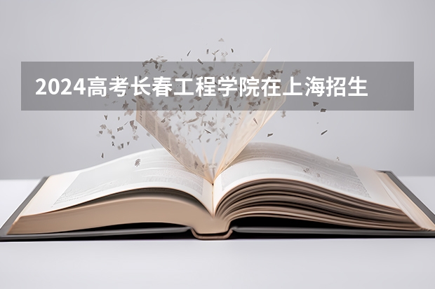 2024高考长春工程学院在上海招生计划