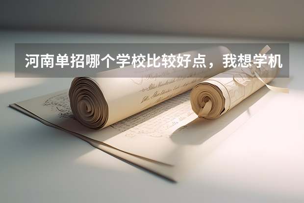 河南单招哪个学校比较好点，我想学机械制造与自动化专业。求指点。谢谢