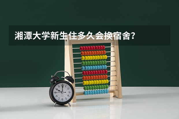 湘潭大学新生住多久会换宿舍？