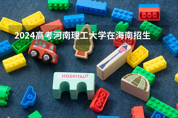 2024高考河南理工大学在海南招生计划