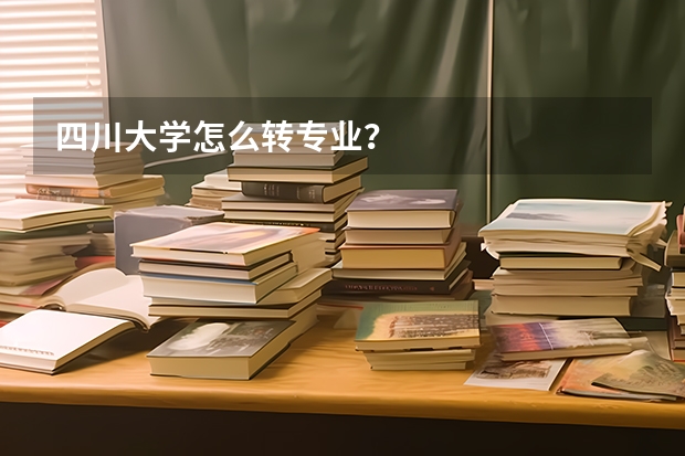 四川大学怎么转专业？
