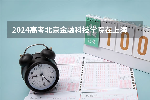 2024高考北京金融科技学院在上海招生计划