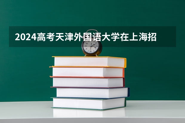 2024高考天津外国语大学在上海招生计划