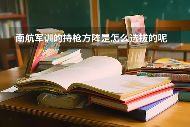 南航军训的持枪方阵是怎么选拔的呢