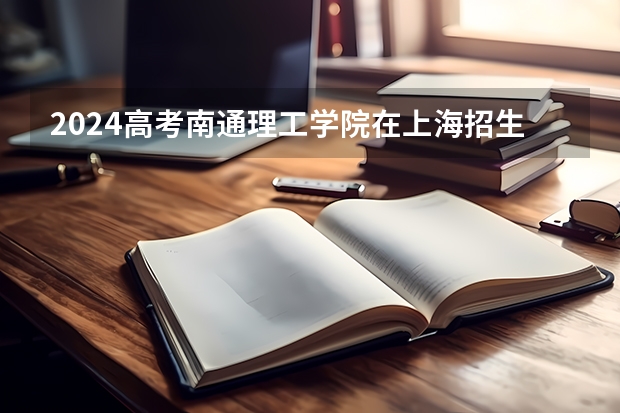 2024高考南通理工学院在上海招生计划