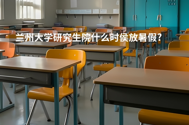兰州大学研究生院什么时侯放暑假?