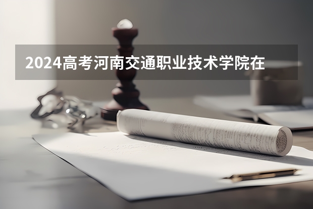 2024高考河南交通职业技术学院在山东招生计划