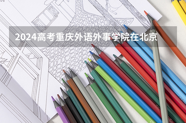 2024高考重庆外语外事学院在北京招生计划