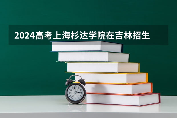 2024高考上海杉达学院在吉林招生计划