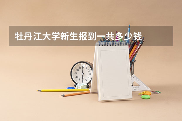 牡丹江大学新生报到一共多少钱