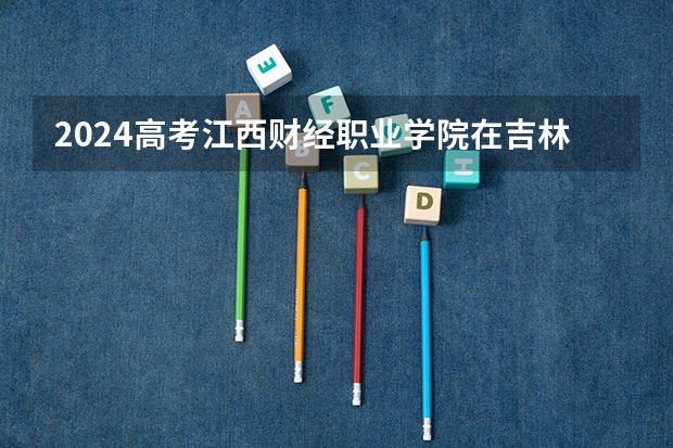2024高考江西财经职业学院在吉林招生计划