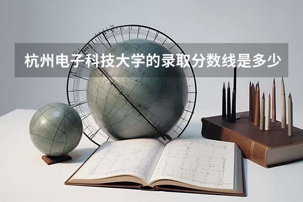 杭州电子科技大学的录取分数线是多少？