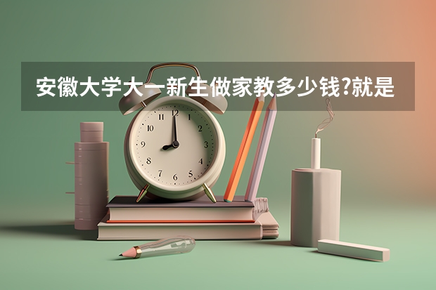 安徽大学大一新生做家教多少钱?就是给高三理科生做家教