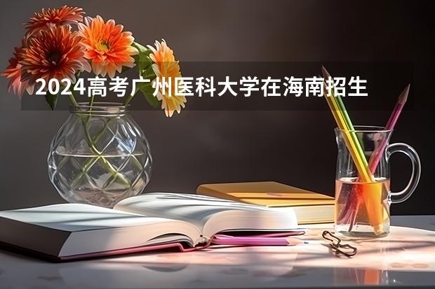 2024高考广州医科大学在海南招生计划