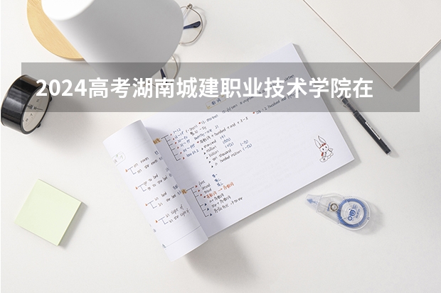 2024高考湖南城建职业技术学院在吉林招生计划