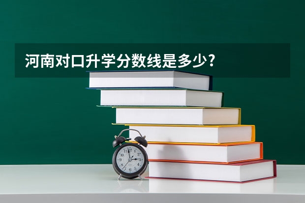 河南对口升学分数线是多少?