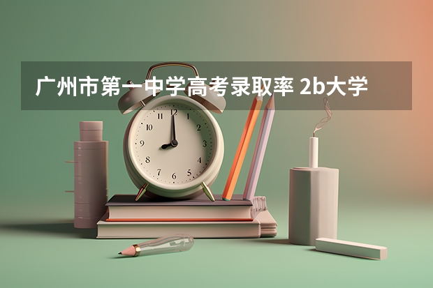 广州市第一中学高考录取率 2b大学排名(2a类大学排名)