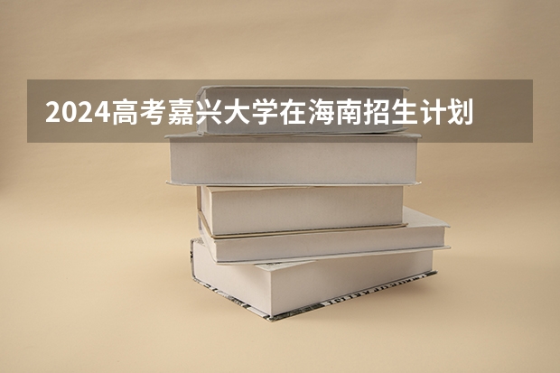 2024高考嘉兴大学在海南招生计划