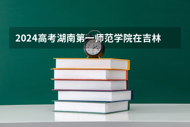 2024高考湖南第一师范学院在吉林招生计划