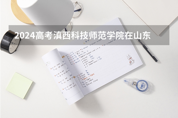 2024高考滇西科技师范学院在山东招生计划