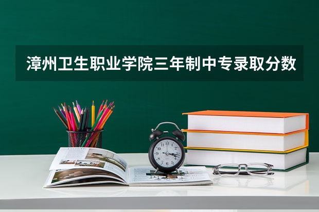 漳州卫生职业学院三年制中专录取分数线是多少？