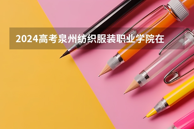 2024高考泉州纺织服装职业学院在吉林招生计划