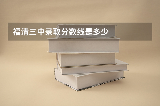 福清三中录取分数线是多少