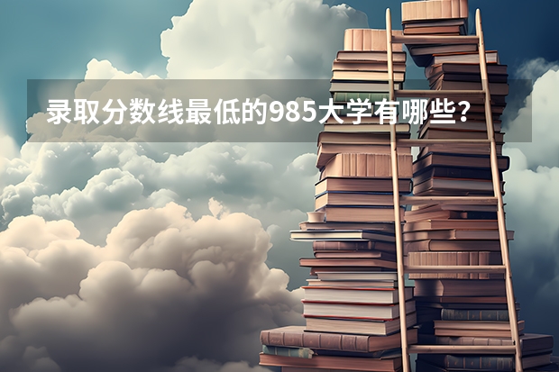 录取分数线最低的985大学有哪些?哪些211大学录取分数低